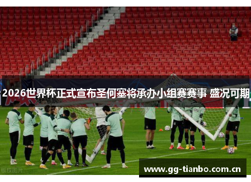 2026世界杯正式宣布圣何塞将承办小组赛赛事 盛况可期